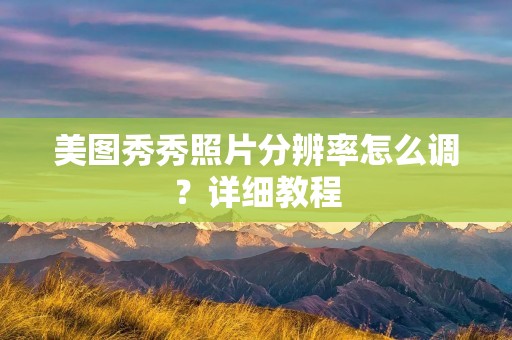 美图秀秀照片分辨率怎么调?详细教程