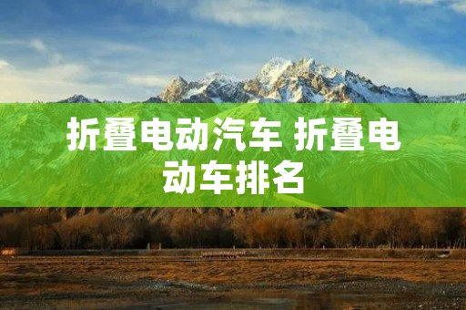 折叠电动汽车 折叠电动车排名 折叠电动汽车 折叠电动车排名