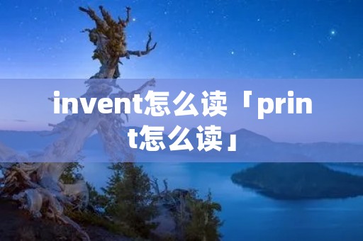 invent怎么读「print怎么读」