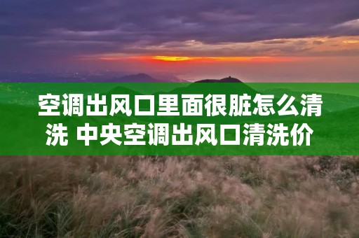 空调出风口里面很脏怎么清洗 中央空调出风口清洗价格