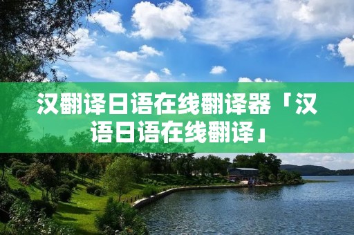 汉翻译日语在线翻译器「汉语日语在线翻译」