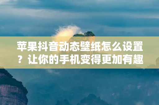 苹果抖音动态壁纸怎么设置?让你的手机变得更加有趣和个性化!