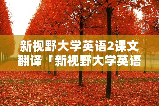 新视野大学英语2课文翻译「新视野大学英语2课文翻译及原文」 新视野大学英语2课文翻译「新视野大学英语2课文翻译及原文」