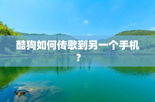 酷狗如何传歌到另一个手机?