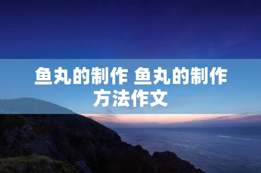 鱼丸的制作 鱼丸的制作方法作文 鱼丸的制作 鱼丸的制作方法作文