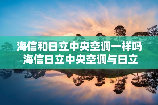 海信和日立中央空调一样吗 海信日立中央空调与日立中央空调什么关系