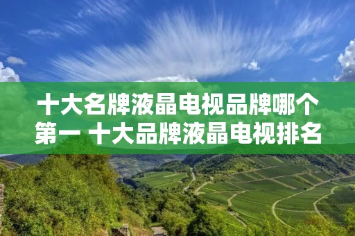 十大名牌液晶电视品牌哪个第一 十大品牌液晶电视排名