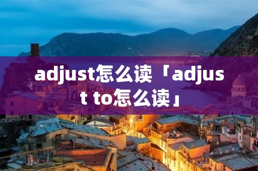 adjust怎么读「adjust to怎么读」 adjust怎么读「adjust to怎么读」