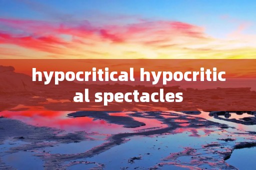 hypocritical hypocritical spectacles hypocritical hypocritical spectacles