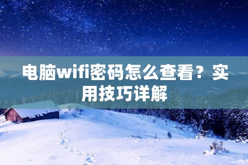 电脑wifi密码怎么查看?实用技巧详解
