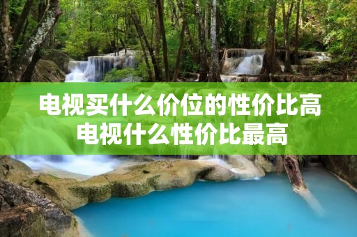 电视买什么价位的性价比高 电视什么性价比最高