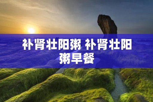 补肾壮阳粥 补肾壮阳粥早餐