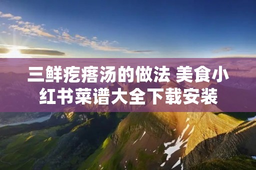 三鲜疙瘩汤的做法 美食小红书菜谱大全下载安装 三鲜疙瘩汤的做法 美食小红书菜谱大全下载安装