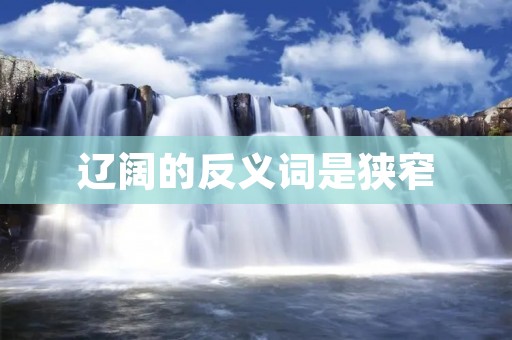 辽阔的反义词是狭窄