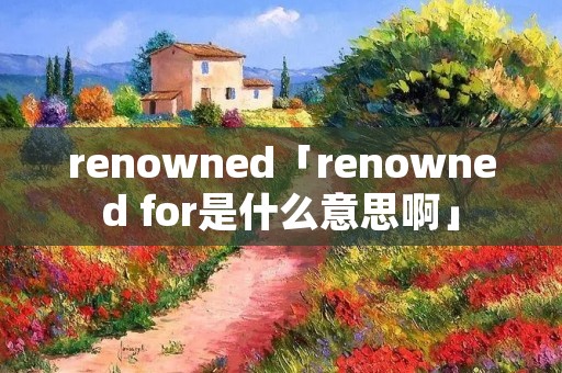 renowned「renowned for是什么意思啊」
