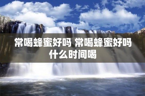 常喝蜂蜜好吗 常喝蜂蜜好吗什么时间喝