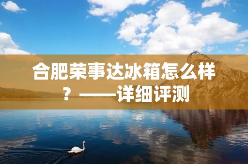 合肥荣事达冰箱怎么样？——详细评测
