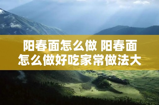 阳春面怎么做 阳春面怎么做好吃家常做法大全 阳春面怎么做 阳春面怎么做好吃家常做法大全