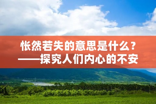 怅然若失的意思是什么?——探究人们内心的不安和迷茫