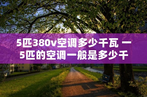 5匹380v空调多少千瓦 一5匹的空调一般是多少千瓦 5匹380v空调多少千瓦 一5匹的空调一般是多少千瓦