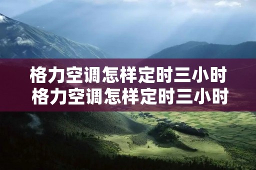 格力空调怎样定时三小时 格力空调怎样定时三小时关机