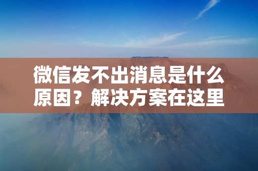 微信发不出消息是什么原因?解决方案在这里!
