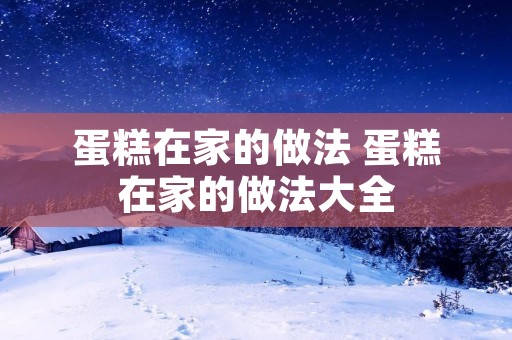 蛋糕在家的做法 蛋糕在家的做法大全