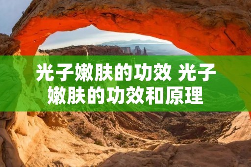 光子嫩肤的功效 光子嫩肤的功效和原理