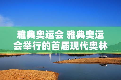 雅典奥运会 雅典奥运会举行的首届现代奥林匹克运动会是哪一年 雅典奥运会 雅典奥运会举行的首届现代奥林匹克运动会是哪一年