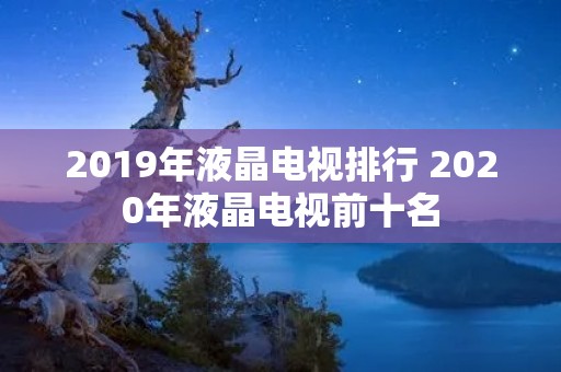 2019年液晶电视排行 2020年液晶电视前十名