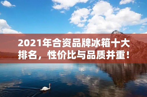 2021年合资品牌冰箱十大排名,性价比与品质并重! 2021年合资品牌冰箱十大排名,性价比与品质并重!