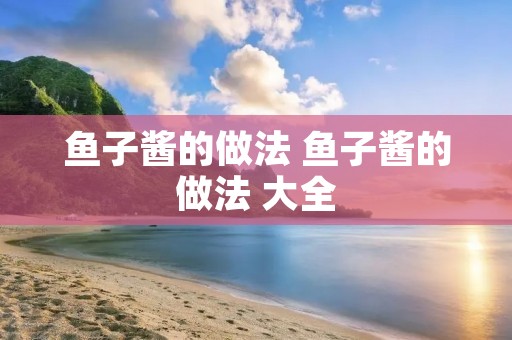 鱼子酱的做法 鱼子酱的做法 大全