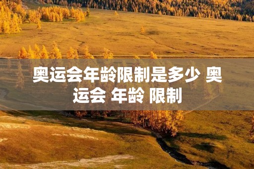 奥运会年龄限制是多少 奥运会 年龄 限制 奥运会年龄限制是多少 奥运会 年龄 限制