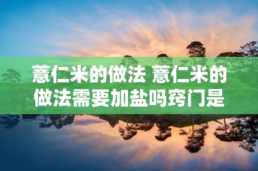 薏仁米的做法 薏仁米的做法需要加盐吗窍门是什么 薏仁米的做法 薏仁米的做法需要加盐吗窍门是什么