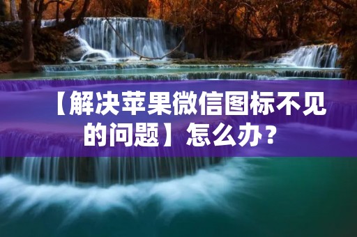 【解决苹果微信图标不见的问题】怎么办?