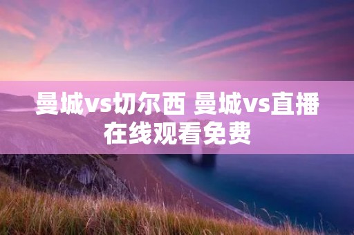 曼城vs切尔西 曼城vs直播在线观看免费