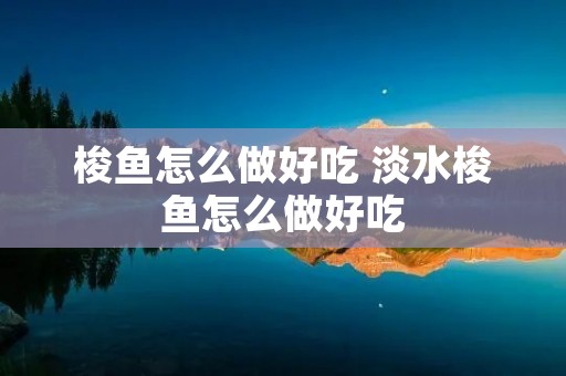 梭鱼怎么做好吃 淡水梭鱼怎么做好吃 梭鱼怎么做好吃 淡水梭鱼怎么做好吃