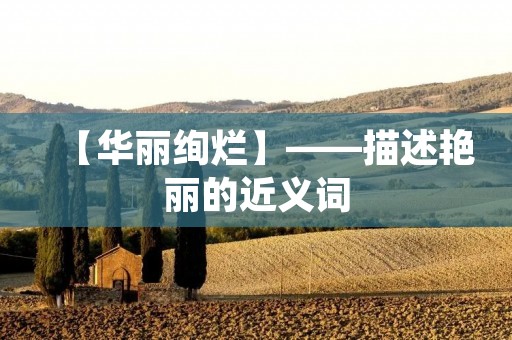 【华丽绚烂】——描述艳丽的近义词 【华丽绚烂】——描述艳丽的近义词
