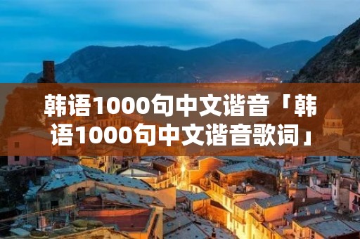韩语1000句中文谐音「韩语1000句中文谐音歌词」