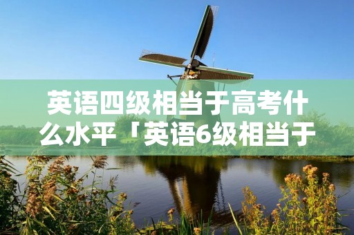英语四级相当于高考什么水平「英语6级相当于雅思什么水平」
