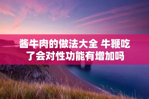 酱牛肉的做法大全 牛鞭吃了会对性功能有增加吗