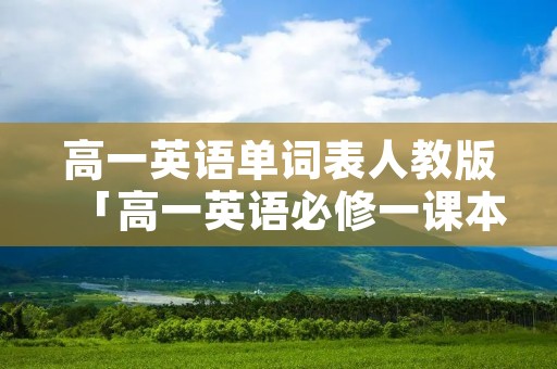 高一英语单词表人教版「高一英语必修一课本单词表」 高一英语单词表人教版「高一英语必修一课本单词表」