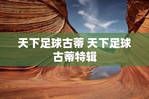 天下足球古蒂 天下足球古蒂特辑 天下足球古蒂 天下足球古蒂特辑