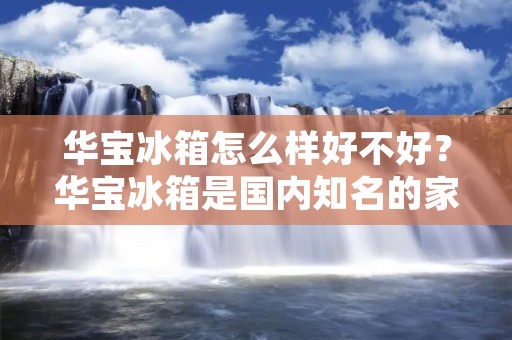 华宝冰箱怎么样好不好？华宝冰箱是国内知名的家电品牌之一，其产品质量一直备受消费者的青睐。那么，华宝冰箱到底怎么样，好不好用呢？下面就为大家详细介绍一下。