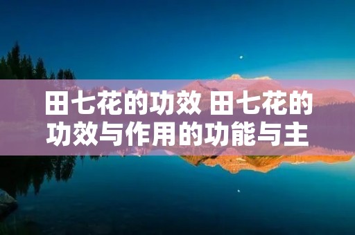 田七花的功效 田七花的功效与作用的功能与主治 田七花的功效 田七花的功效与作用的功能与主治