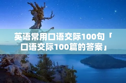 英语常用口语交际100句「口语交际100篇的答案」