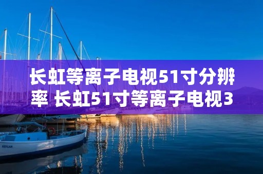 长虹等离子电视51寸分辨率 长虹51寸等离子电视3d51c2080 长虹等离子电视51寸分辨率 长虹51寸等离子电视3d51c2080