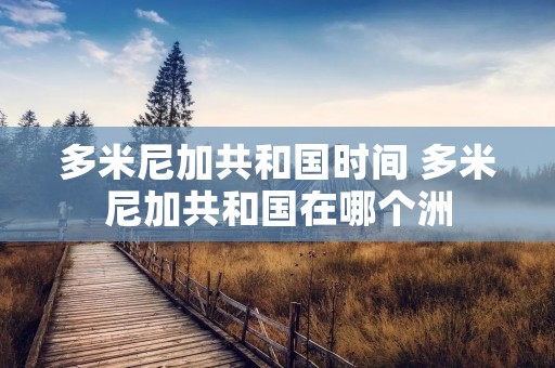 多米尼加共和国时间 多米尼加共和国在哪个洲 多米尼加共和国时间 多米尼加共和国在哪个洲