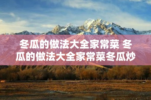 冬瓜的做法大全家常菜 冬瓜的做法大全家常菜冬瓜炒虾皮