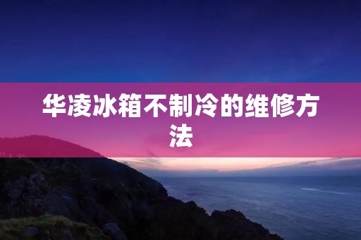 华凌冰箱不制冷的维修方法